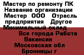 Мастер по ремонту ПК › Название организации ­ Мастер, ООО › Отрасль предприятия ­ Другое › Минимальный оклад ­ 120 000 - Все города Работа » Вакансии   . Московская обл.,Бронницы г.